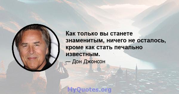 Как только вы станете знаменитым, ничего не осталось, кроме как стать печально известным.