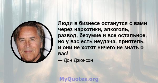 Люди в бизнесе останутся с вами через наркотики, алкоголь, развод, безумие и все остальное, но у вас есть неудача, приятель, и они не хотят ничего не знать о вас!