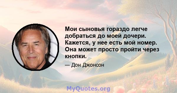 Мои сыновья гораздо легче добраться до моей дочери. Кажется, у нее есть мой номер. Она может просто пройти через кнопки.