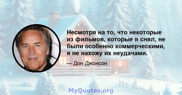 Несмотря на то, что некоторые из фильмов, которые я снял, не были особенно коммерческими, я не нахожу их неудачами.