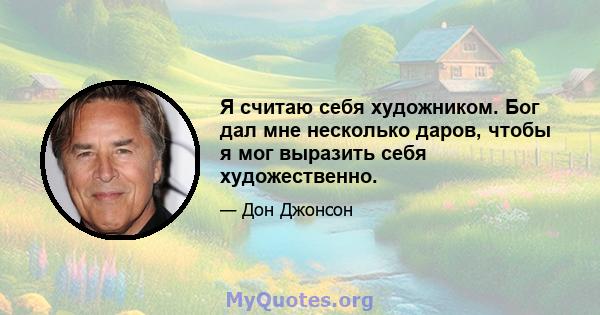 Я считаю себя художником. Бог дал мне несколько даров, чтобы я мог выразить себя художественно.