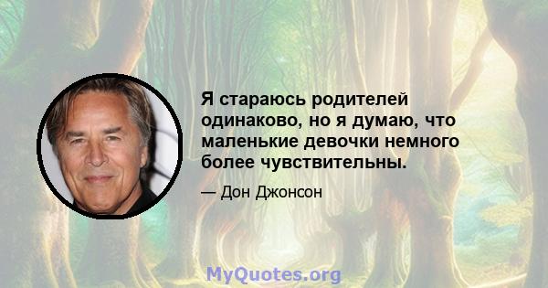 Я стараюсь родителей одинаково, но я думаю, что маленькие девочки немного более чувствительны.