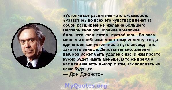 «Устойчивое развитие» - это оксюморон. «Развитие» во всех его чувствах влечет за собой расширение и желание большего. Непрерывное расширение и желание большего количества неустойчивы. Во всем мире мы приближаемся к тому 