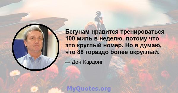 Бегунам нравится тренироваться 100 миль в неделю, потому что это круглый номер. Но я думаю, что 88 гораздо более округлый.