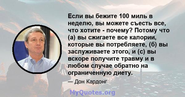 Если вы бежите 100 миль в неделю, вы можете съесть все, что хотите - почему? Потому что (а) вы сжигаете все калории, которые вы потребляете, (б) вы заслуживаете этого, и (c) вы вскоре получите травму и в любом случае