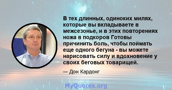 В тех длинных, одиноких милях, которые вы вкладываете в межсезонье, и в этих повторениях ножа в подкоров Готовы причинить боль, чтобы поймать еще одного бегуна - вы можете нарисовать силу и вдохновение у своих беговых