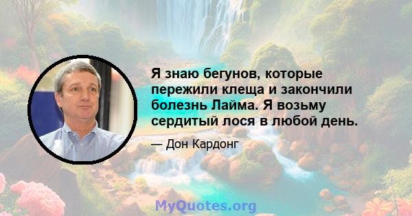 Я знаю бегунов, которые пережили клеща и закончили болезнь Лайма. Я возьму сердитый лося в любой день.