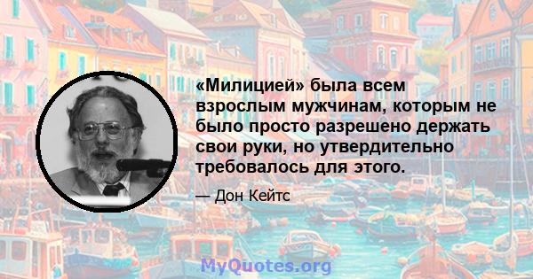 «Милицией» была всем взрослым мужчинам, которым не было просто разрешено держать свои руки, но утвердительно требовалось для этого.