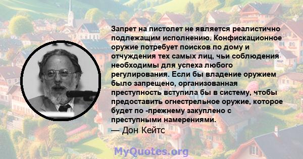 Запрет на пистолет не является реалистично подлежащим исполнению. Конфискационное оружие потребует поисков по дому и отчуждения тех самых лиц, чьи соблюдения необходимы для успеха любого регулирования. Если бы владение