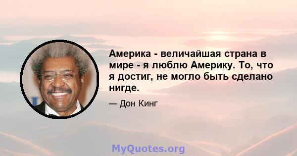 Америка - величайшая страна в мире - я люблю Америку. То, что я достиг, не могло быть сделано нигде.