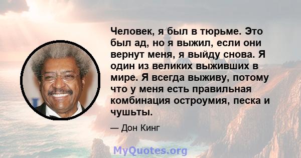 Человек, я был в тюрьме. Это был ад, но я выжил, если они вернут меня, я выйду снова. Я один из великих выживших в мире. Я всегда выживу, потому что у меня есть правильная комбинация остроумия, песка и чушьты.