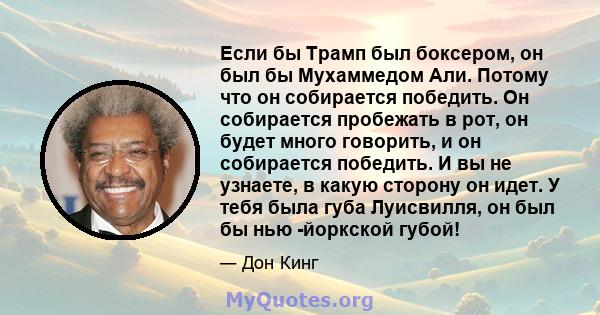 Если бы Трамп был боксером, он был бы Мухаммедом Али. Потому что он собирается победить. Он собирается пробежать в рот, он будет много говорить, и он собирается победить. И вы не узнаете, в какую сторону он идет. У тебя 