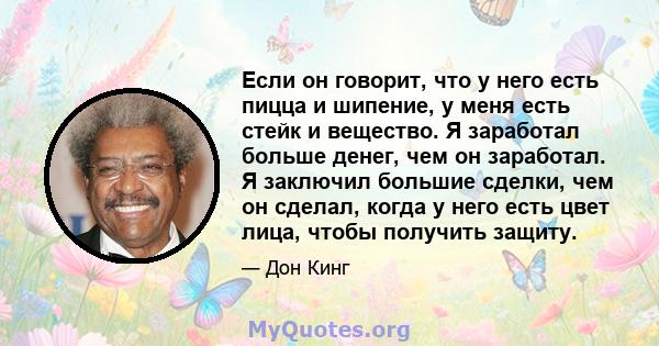 Если он говорит, что у него есть пицца и шипение, у меня есть стейк и вещество. Я заработал больше денег, чем он заработал. Я заключил большие сделки, чем он сделал, когда у него есть цвет лица, чтобы получить защиту.