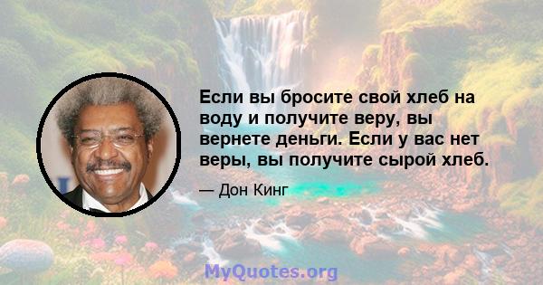 Если вы бросите свой хлеб на воду и получите веру, вы вернете деньги. Если у вас нет веры, вы получите сырой хлеб.