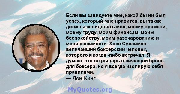 Если вы завидуете мне, какой бы ни был успех, который мне нравится, вы также должны завидовать мне, моему времени, моему труду, моим финансам, моим беспокойству, моим разочарованию и моей решимости. Хосе Сулайман -