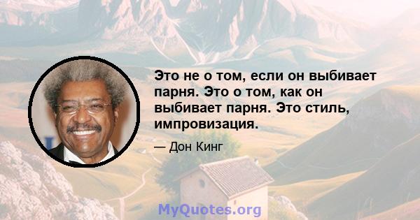 Это не о том, если он выбивает парня. Это о том, как он выбивает парня. Это стиль, импровизация.