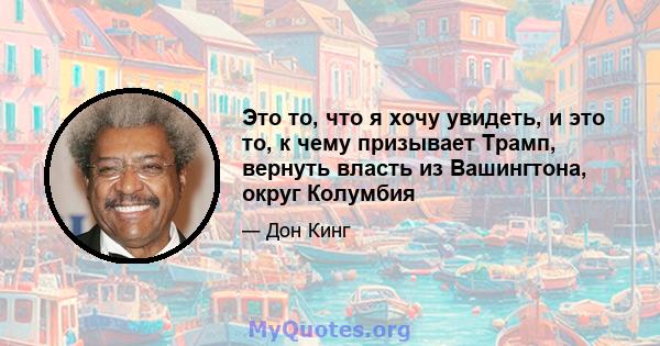 Это то, что я хочу увидеть, и это то, к чему призывает Трамп, вернуть власть из Вашингтона, округ Колумбия