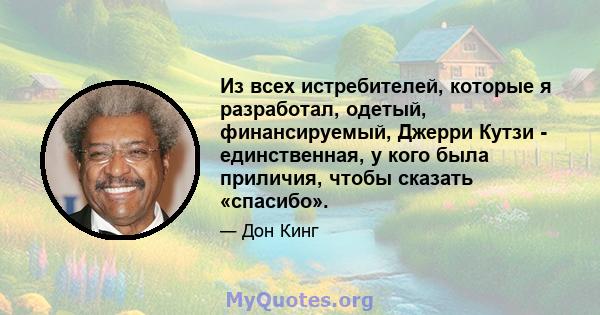 Из всех истребителей, которые я разработал, одетый, финансируемый, Джерри Кутзи - единственная, у кого была приличия, чтобы сказать «спасибо».