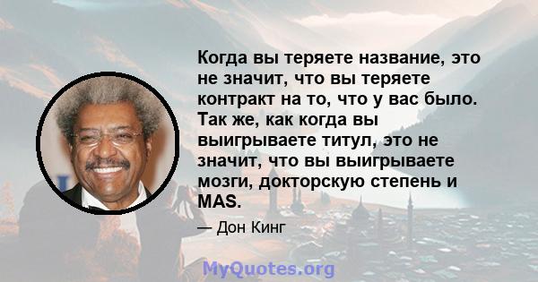 Когда вы теряете название, это не значит, что вы теряете контракт на то, что у вас было. Так же, как когда вы выигрываете титул, это не значит, что вы выигрываете мозги, докторскую степень и MAS.