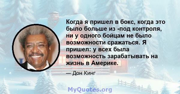 Когда я пришел в бокс, когда это было больше из -под контроля, ни у одного бойцам не было возможности сражаться. Я пришел: у всех была возможность зарабатывать на жизнь в Америке.