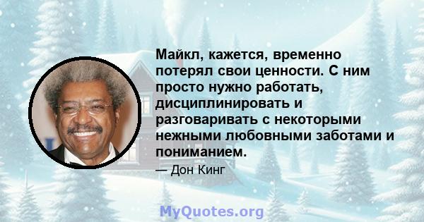 Майкл, кажется, временно потерял свои ценности. С ним просто нужно работать, дисциплинировать и разговаривать с некоторыми нежными любовными заботами и пониманием.