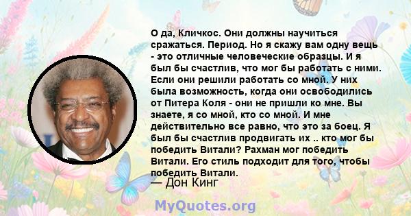 О да, Кличкос. Они должны научиться сражаться. Период. Но я скажу вам одну вещь - это отличные человеческие образцы. И я был бы счастлив, что мог бы работать с ними. Если они решили работать со мной. У них была