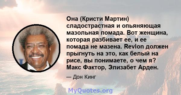 Она (Кристи Мартин) сладострастная и опьяняющая мазольная помада. Вот женщина, которая разбивает ее, и ее помада не мазена. Revlon должен прыгнуть на это, как белый на рисе, вы понимаете, о чем я? Макс Фактор, Элизабет