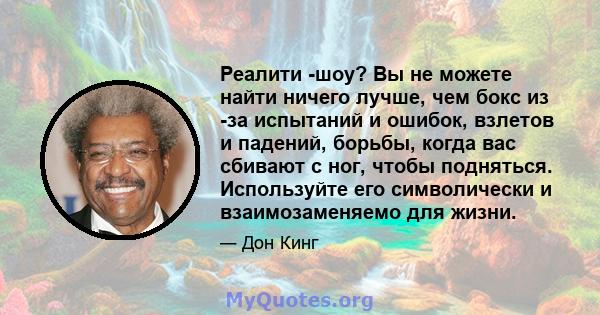 Реалити -шоу? Вы не можете найти ничего лучше, чем бокс из -за испытаний и ошибок, взлетов и падений, борьбы, когда вас сбивают с ног, чтобы подняться. Используйте его символически и взаимозаменяемо для жизни.