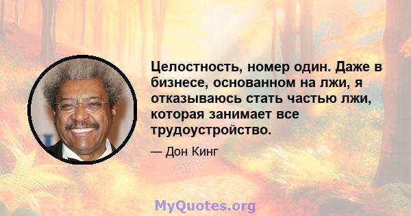 Целостность, номер один. Даже в бизнесе, основанном на лжи, я отказываюсь стать частью лжи, которая занимает все трудоустройство.