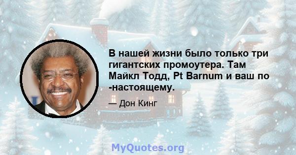 В нашей жизни было только три гигантских промоутера. Там Майкл Тодд, Pt Barnum и ваш по -настоящему.