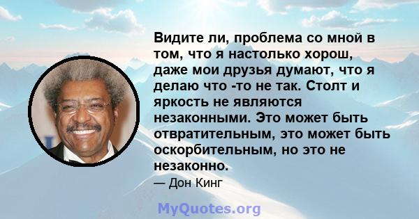 Видите ли, проблема со мной в том, что я настолько хорош, даже мои друзья думают, что я делаю что -то не так. Столт и яркость не являются незаконными. Это может быть отвратительным, это может быть оскорбительным, но это 