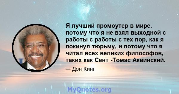 Я лучший промоутер в мире, потому что я не взял выходной с работы с работы с тех пор, как я покинул тюрьму, и потому что я читал всех великих философов, таких как Сент -Томас Аквинский.