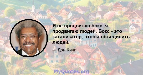 Я не продвигаю бокс, я продвигаю людей. Бокс - это катализатор, чтобы объединить людей.