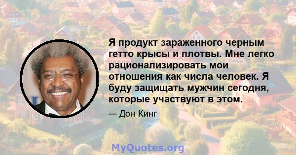 Я продукт зараженного черным гетто крысы и плотвы. Мне легко рационализировать мои отношения как числа человек. Я буду защищать мужчин сегодня, которые участвуют в этом.