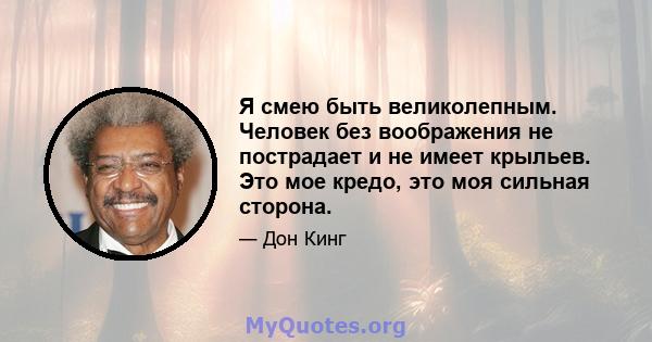 Я смею быть великолепным. Человек без воображения не пострадает и не имеет крыльев. Это мое кредо, это моя сильная сторона.