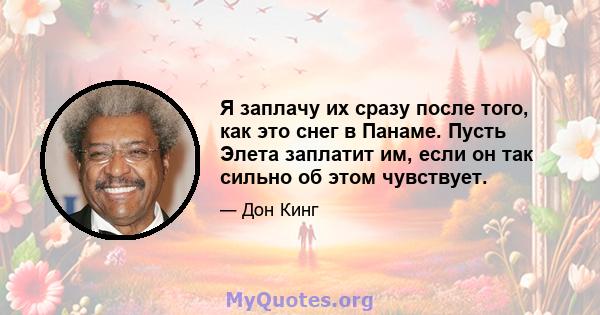 Я заплачу их сразу после того, как это снег в Панаме. Пусть Элета заплатит им, если он так сильно об этом чувствует.