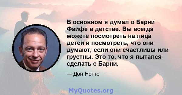 В основном я думал о Барни Файфе в детстве. Вы всегда можете посмотреть на лица детей и посмотреть, что они думают, если они счастливы или грустны. Это то, что я пытался сделать с Барни.