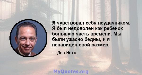 Я чувствовал себя неудачником. Я был недоволен как ребенок большую часть времени. Мы были ужасно бедны, и я ненавидел свой размер.