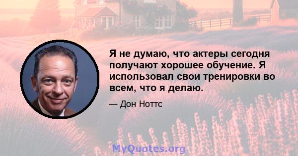 Я не думаю, что актеры сегодня получают хорошее обучение. Я использовал свои тренировки во всем, что я делаю.