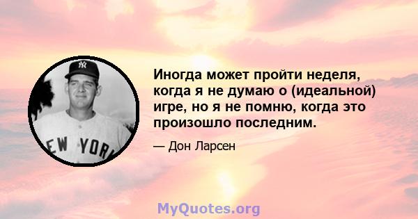 Иногда может пройти неделя, когда я не думаю о (идеальной) игре, но я не помню, когда это произошло последним.