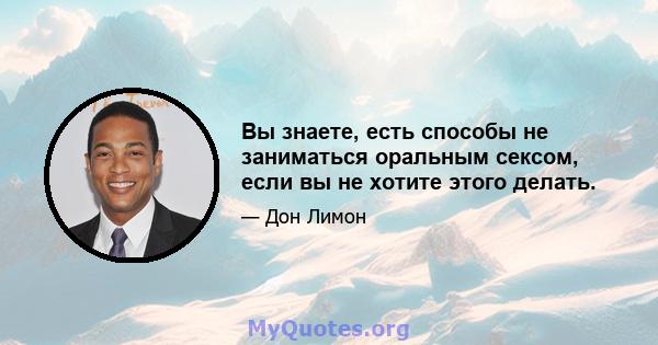 Вы знаете, есть способы не заниматься оральным сексом, если вы не хотите этого делать.