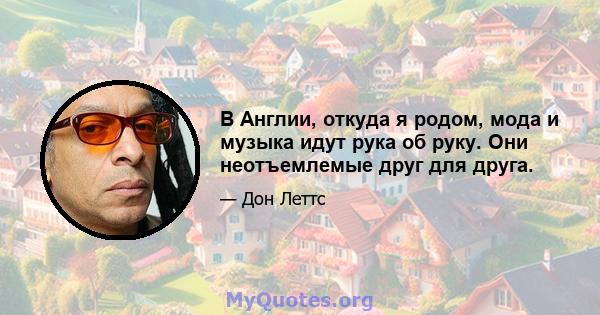 В Англии, откуда я родом, мода и музыка идут рука об руку. Они неотъемлемые друг для друга.