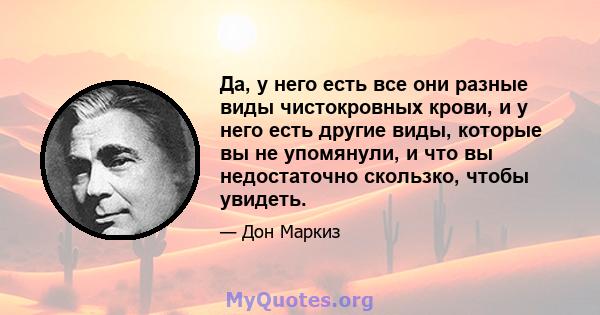 Да, у него есть все они разные виды чистокровных крови, и у него есть другие виды, которые вы не упомянули, и что вы недостаточно скользко, чтобы увидеть.