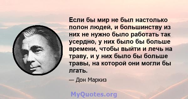 Если бы мир не был настолько полон людей, и большинству из них не нужно было работать так усердно, у них было бы больше времени, чтобы выйти и лечь на траву, и у них было бы больше травы, на которой они могли бы лгать.