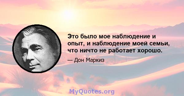 Это было мое наблюдение и опыт, и наблюдение моей семьи, что ничто не работает хорошо.