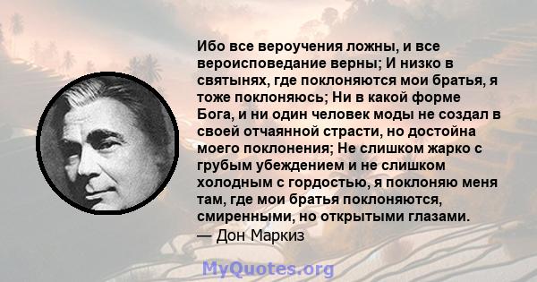 Ибо все вероучения ложны, и все вероисповедание верны; И низко в святынях, где поклоняются мои братья, я тоже поклоняюсь; Ни в какой форме Бога, и ни один человек моды не создал в своей отчаянной страсти, но достойна