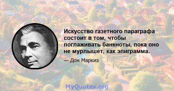 Искусство газетного параграфа состоит в том, чтобы поглаживать банкноты, пока оно не мурлышет, как эпиграмма.