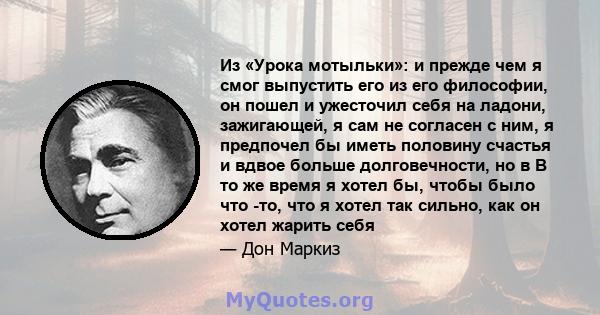 Из «Урока мотыльки»: и прежде чем я смог выпустить его из его философии, он пошел и ужесточил себя на ладони, зажигающей, я сам не согласен с ним, я предпочел бы иметь половину счастья и вдвое больше долговечности, но в 