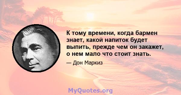 К тому времени, когда бармен знает, какой напиток будет выпить, прежде чем он закажет, о нем мало что стоит знать.