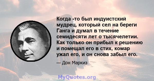 Когда -то был индуистский мудрец, который сел на береги Ганга и думал в течение семидесяти лет о тысячелетии. Как только он прибыл к решению и помещал его в стих, комар ужал его, и он снова забыл его.